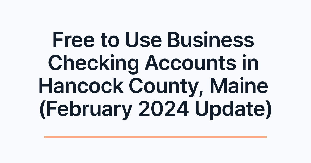 Free to Use Business Checking Accounts in Hancock County, Maine (February 2024 Update)